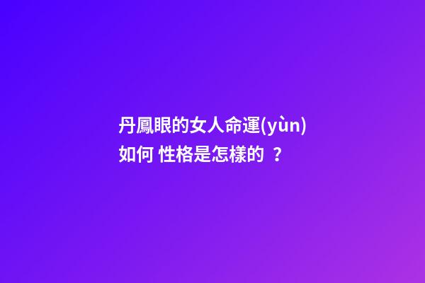 丹鳳眼的女人命運(yùn)如何 性格是怎樣的？